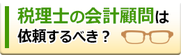 税理士の会計顧問は依頼するべき？